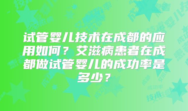 试管婴儿技术在成都的应用如何？艾滋病患者在成都做试管婴儿的成功率是多少？
