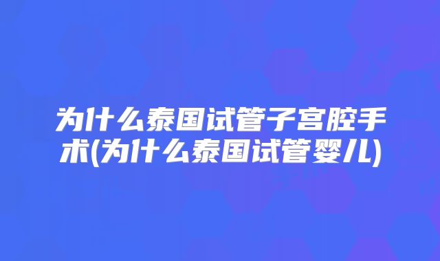 为什么泰国试管子宫腔手术(为什么泰国试管婴儿)