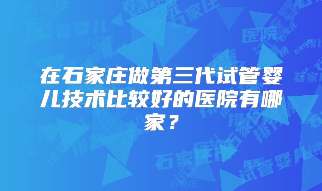 在石家庄做第三代试管婴儿技术比较好的医院有哪家？