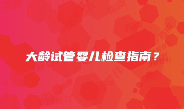 大龄试管婴儿检查指南?