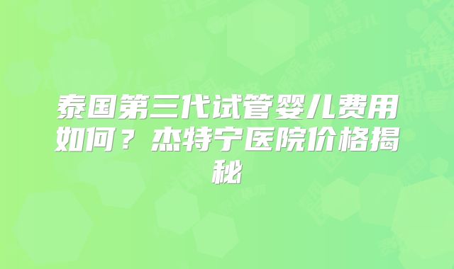 泰国第三代试管婴儿费用如何？杰特宁医院价格揭秘