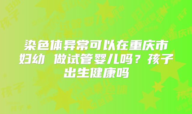 染色体异常可以在重庆市妇幼 做试管婴儿吗？孩子出生健康吗