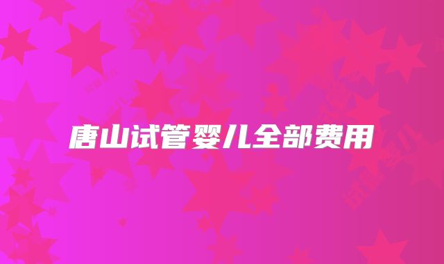 唐山试管婴儿全部费用