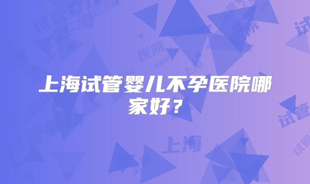 上海试管婴儿不孕医院哪家好？