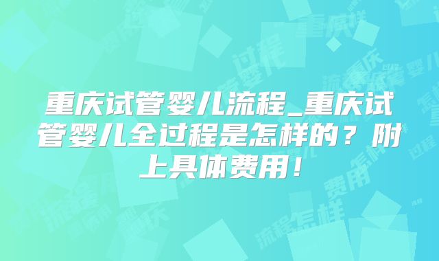 重庆试管婴儿流程_重庆试管婴儿全过程是怎样的?附上具体费用!