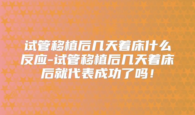 试管移植后几天着床什么反应-试管移植后几天着床后就代表成功了吗！