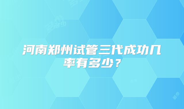 河南郑州试管三代成功几率有多少?