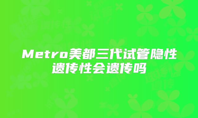 Metro美都三代试管隐性遗传性会遗传吗