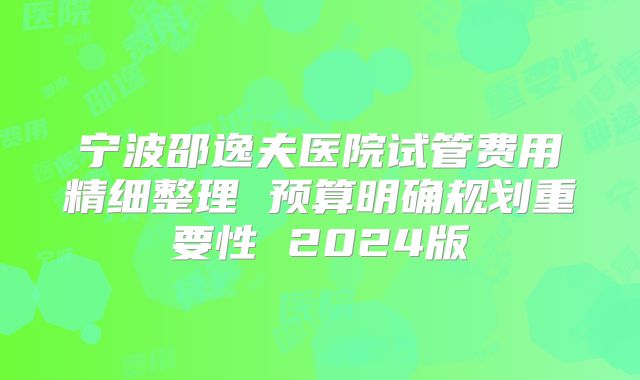宁波邵逸夫医院试管费用精细整理 预算明确规划重要性 2024版
