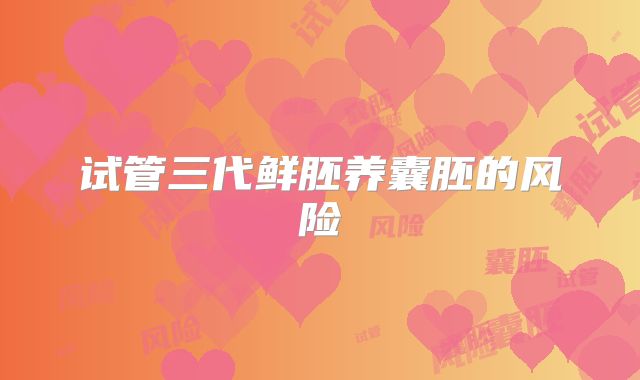 试管三代鲜胚养囊胚的风险