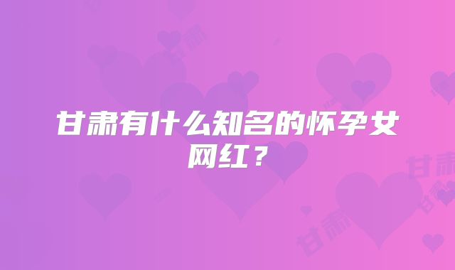 甘肃有什么知名的怀孕女网红？