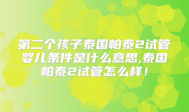 第二个孩子泰国帕泰2试管婴儿条件是什么意思,泰国帕泰2试管怎么样！
