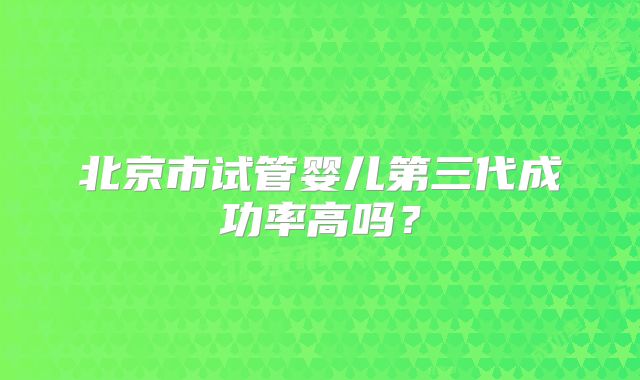 北京市试管婴儿第三代成功率高吗？
