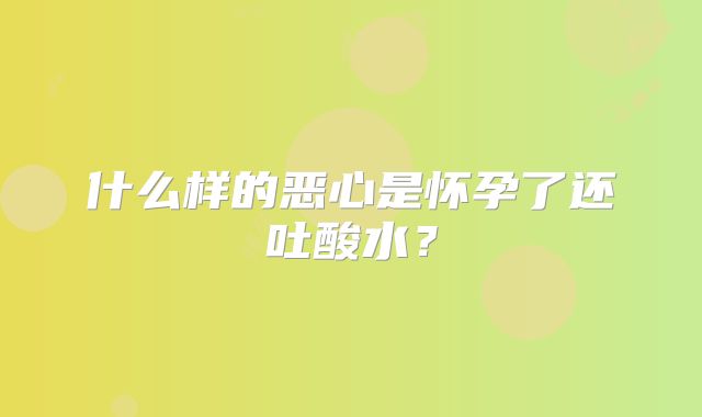 什么样的恶心是怀孕了还吐酸水？