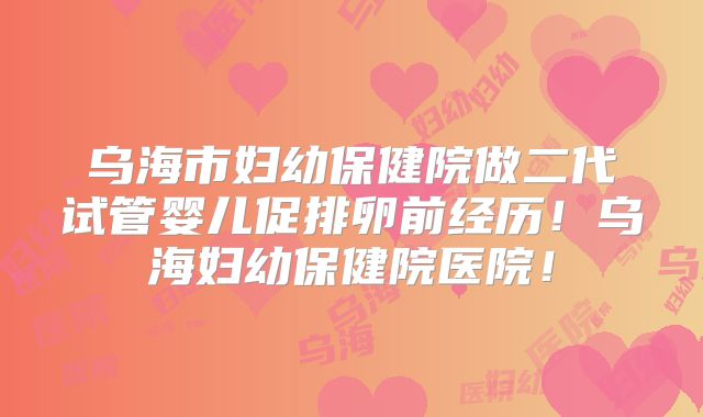 乌海市妇幼保健院做二代试管婴儿促排卵前经历！乌海妇幼保健院医院！