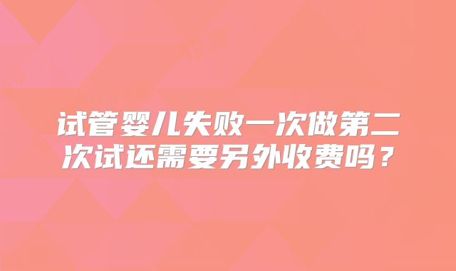 试管婴儿失败一次做第二次试还需要另外收费吗?