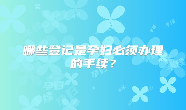 哪些登记是孕妇必须办理的手续？
