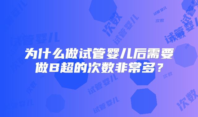 为什么做试管婴儿后需要做B超的次数非常多？