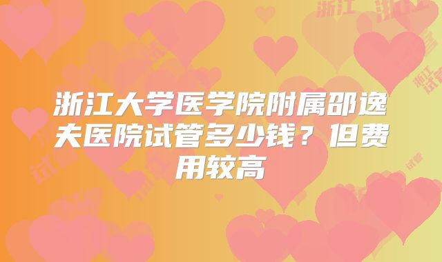 浙江大学医学院附属邵逸夫医院试管多少钱？但费用较高