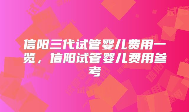 信阳三代试管婴儿费用一览，信阳试管婴儿费用参考