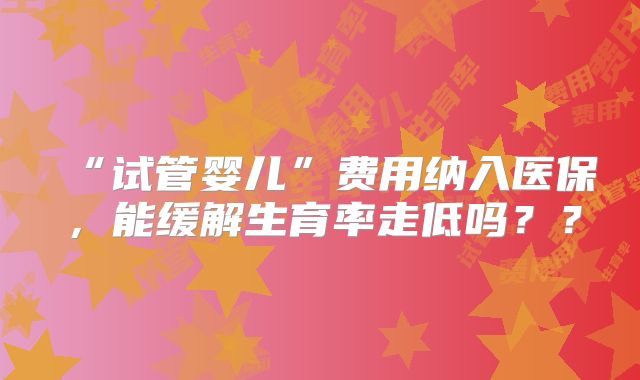 “试管婴儿”费用纳入医保，能缓解生育率走低吗？？