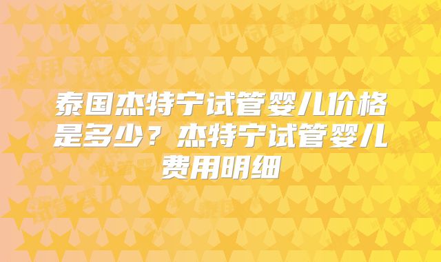泰国杰特宁试管婴儿价格是多少？杰特宁试管婴儿费用明细