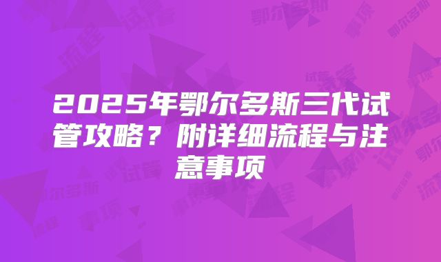 2025年鄂尔多斯三代试管攻略?附详细流程与注意事项