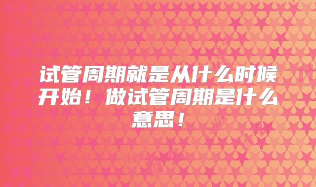 试管周期就是从什么时候开始!做试管周期是什么意思!