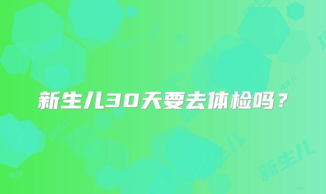新生儿30天要去体检吗？