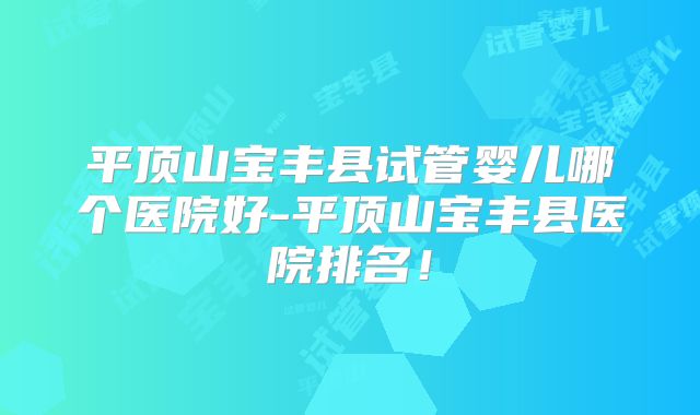 平顶山宝丰县试管婴儿哪个医院好-平顶山宝丰县医院排名！