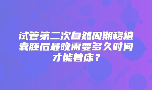 试管第二次自然周期移植囊胚后最晚需要多久时间才能着床？