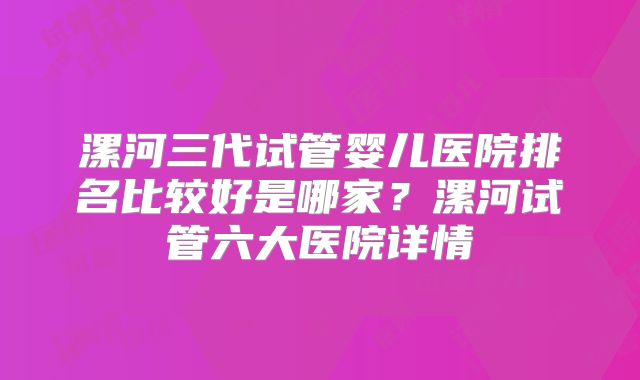 漯河三代试管婴儿医院排名比较好是哪家？漯河试管六大医院详情