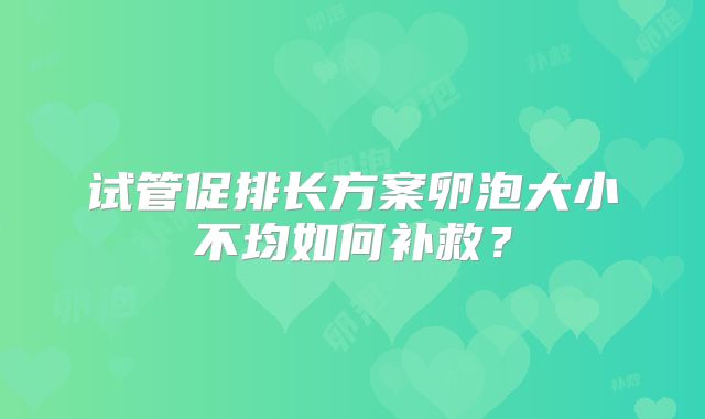 试管促排长方案卵泡大小不均如何补救？