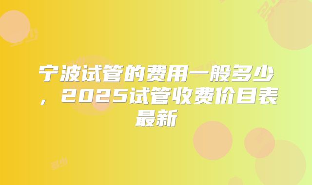 宁波试管的费用一般多少，2025试管收费价目表最新