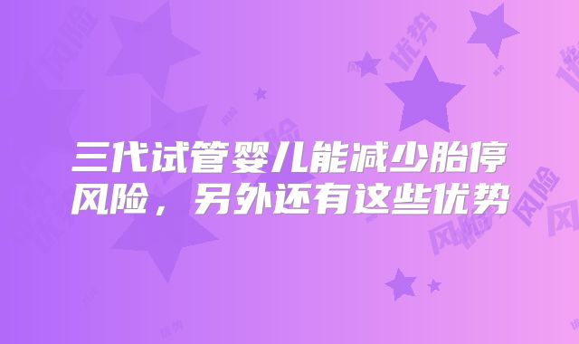 三代试管婴儿能减少胎停风险,另外还有这些优势