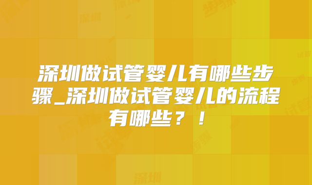 深圳做试管婴儿有哪些步骤_深圳做试管婴儿的流程有哪些？！