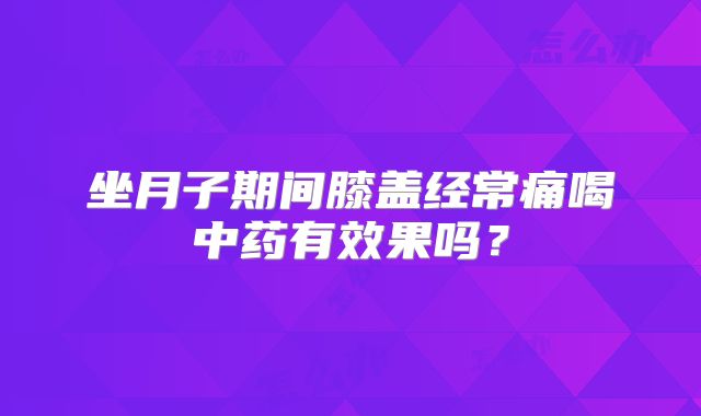 坐月子期间膝盖经常痛喝中药有效果吗？