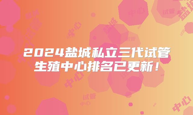 2024盐城私立三代试管生殖中心排名已更新！