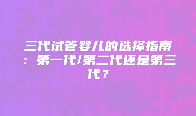 三代试管婴儿的选择指南：第一代/第二代还是第三代？