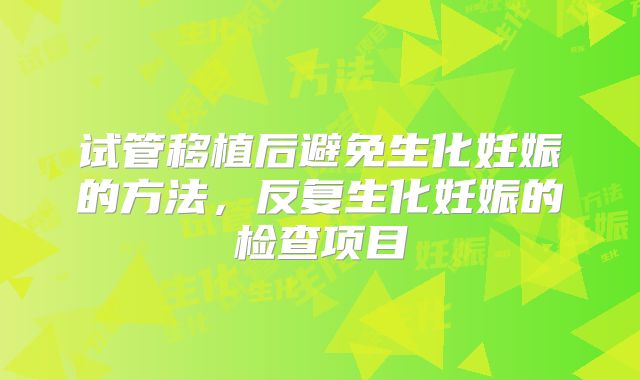 试管移植后避免生化妊娠的方法,反复生化妊娠的检查项目