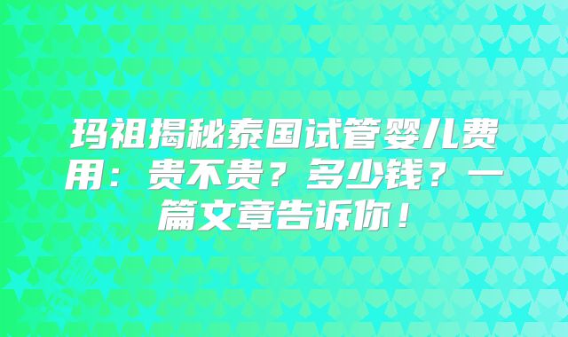 玛祖揭秘泰国试管婴儿费用:贵不贵?多少钱?一篇文章告诉你!