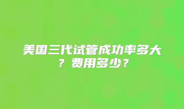 美国三代试管成功率多大？费用多少？