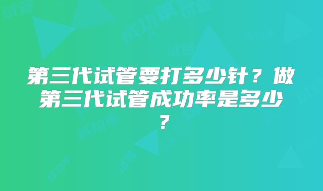 第三代试管要打多少针?做第三代试管成功率是多少?