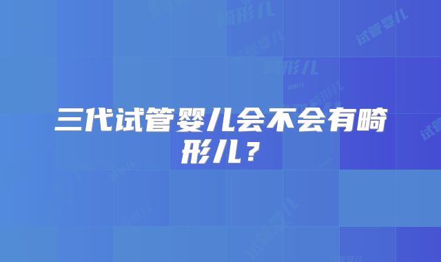 三代试管婴儿会不会有畸形儿？