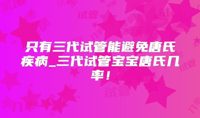 只有三代试管能避免唐氏疾病_三代试管宝宝唐氏几率!