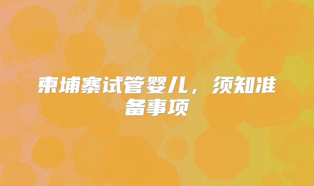 柬埔寨试管婴儿，须知准备事项