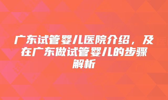 广东试管婴儿医院介绍，及在广东做试管婴儿的步骤解析