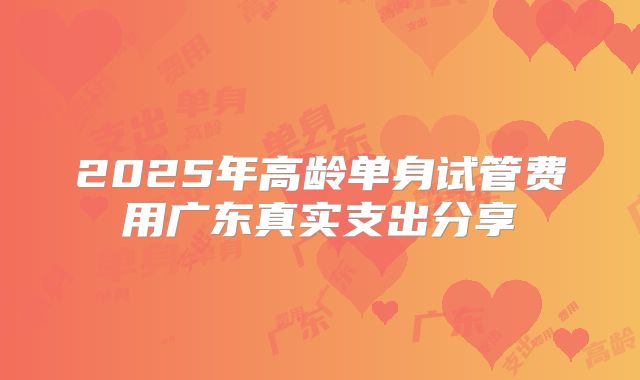 2025年高龄单身试管费用广东真实支出分享