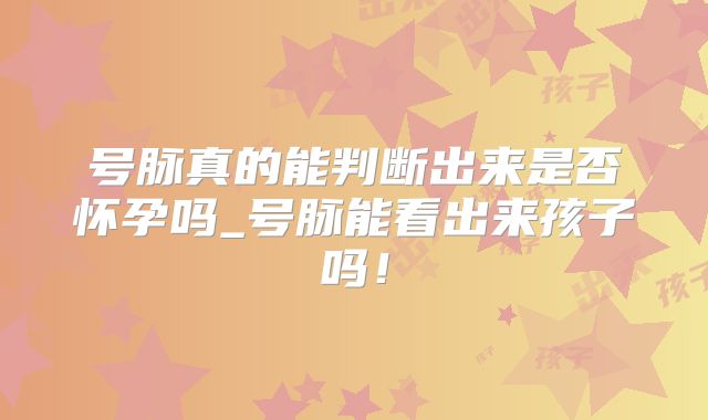 号脉真的能判断出来是否怀孕吗_号脉能看出来孩子吗！