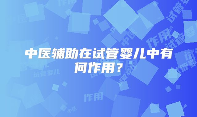 中医辅助在试管婴儿中有何作用？